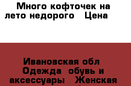 Много кофточек на лето недорого › Цена ­ 300 - Ивановская обл. Одежда, обувь и аксессуары » Женская одежда и обувь   